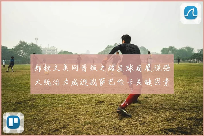 郑钦文美网晋级之路发球局展现强大统治力成迎战萨巴伦卡关键因素