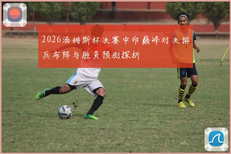 2026汤姆斯杯决赛中印巅峰对决排兵布阵与胜负预测探析