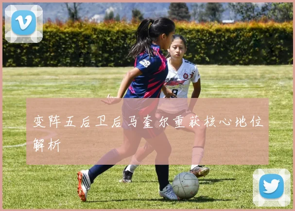 变阵五后卫后马奎尔重获核心地位解析
