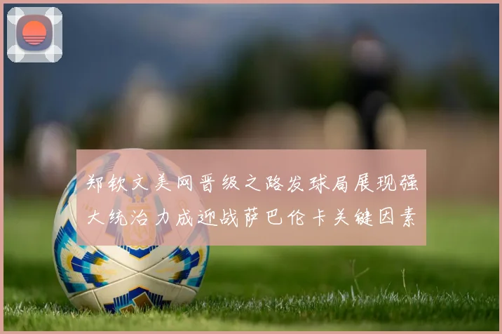 郑钦文美网晋级之路发球局展现强大统治力成迎战萨巴伦卡关键因素
