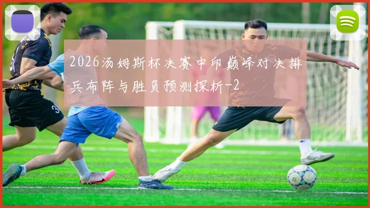 2026汤姆斯杯决赛中印巅峰对决排兵布阵与胜负预测探析