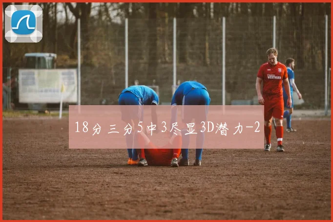 18分三分5中3尽显3D潜力