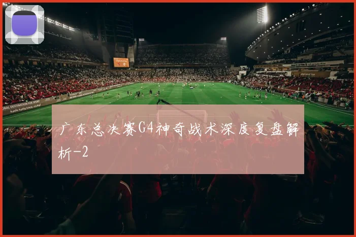 广东总决赛G4神奇战术深度复盘解析