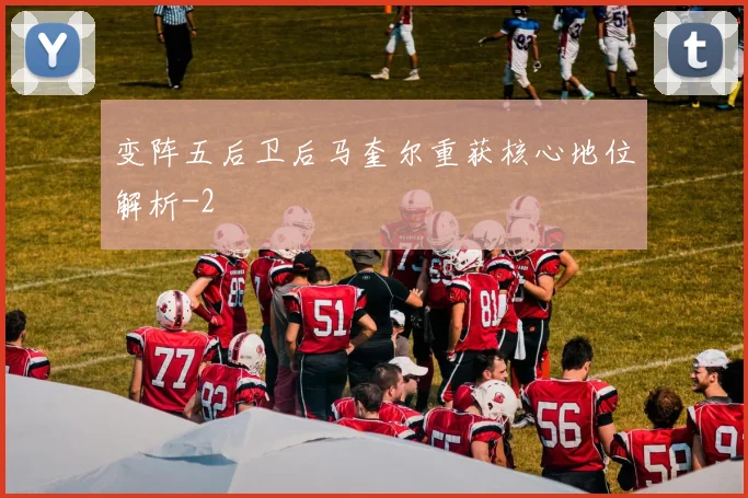 变阵五后卫后马奎尔重获核心地位解析