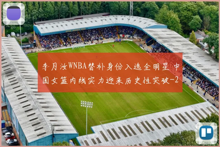 李月汝WNBA替补身份入选全明星 中国女篮内线实力迎来历史性突破