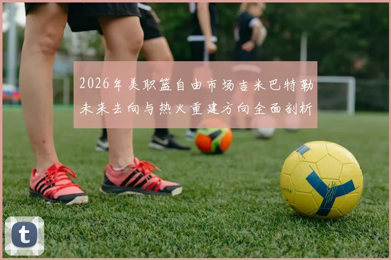 2026年美职篮自由市场吉米巴特勒未来去向与热火重建方向全面剖析