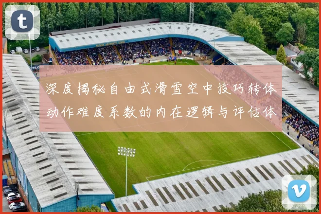 深度揭秘自由式滑雪空中技巧转体动作难度系数的内在逻辑与评估体系