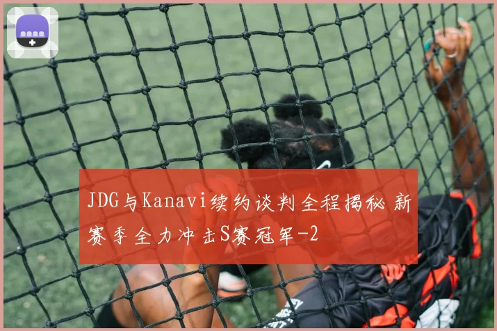 JDG与Kanavi续约谈判全程揭秘 新赛季全力冲击S赛冠军