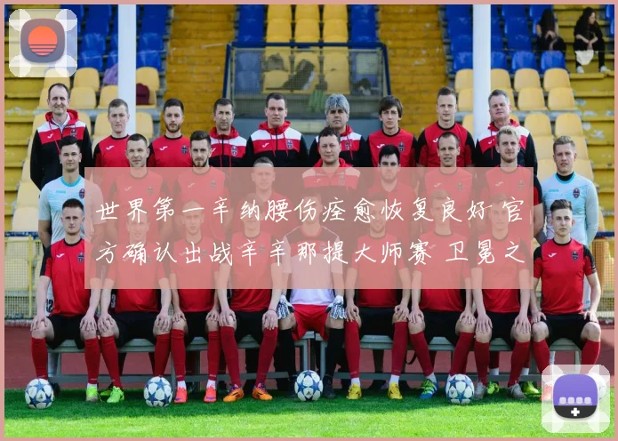 世界第一辛纳腰伤痊愈恢复良好 官方确认出战辛辛那提大师赛 卫冕之旅即将开启