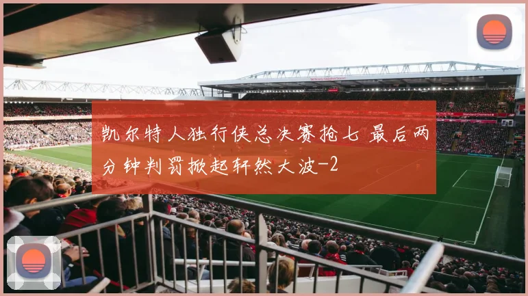凯尔特人独行侠总决赛抢七 最后两分钟判罚掀起轩然大波