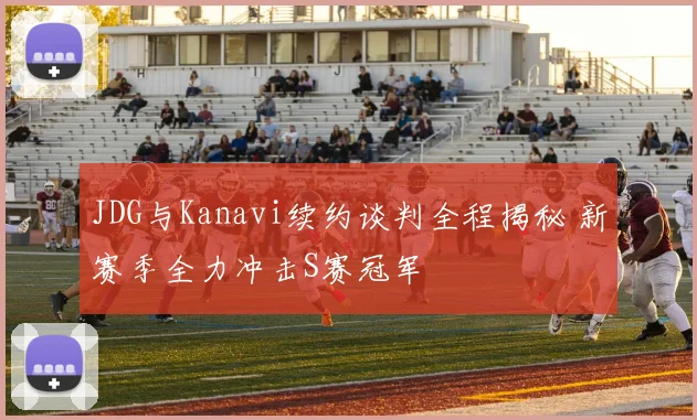 JDG与Kanavi续约谈判全程揭秘 新赛季全力冲击S赛冠军